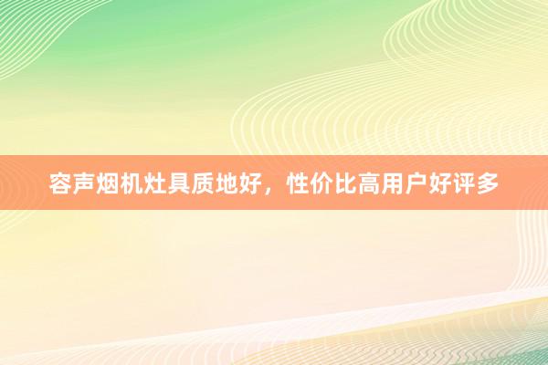 容声烟机灶具质地好，性价比高用户好评多