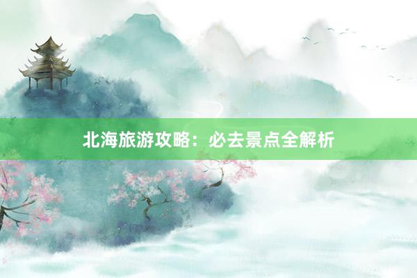 北海旅游攻略：必去景点全解析