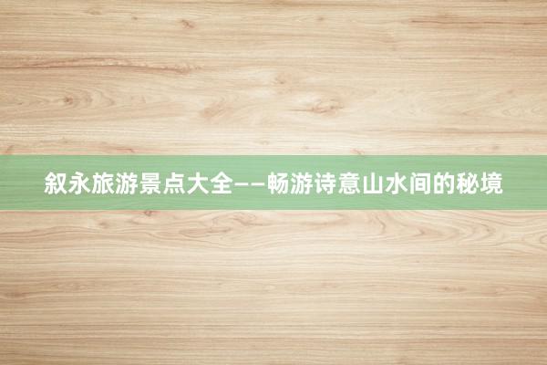 叙永旅游景点大全——畅游诗意山水间的秘境