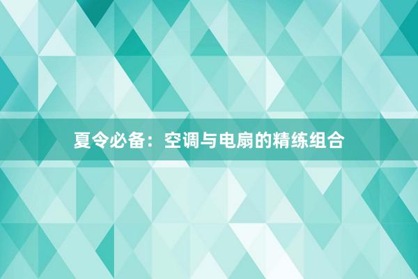 夏令必备：空调与电扇的精练组合