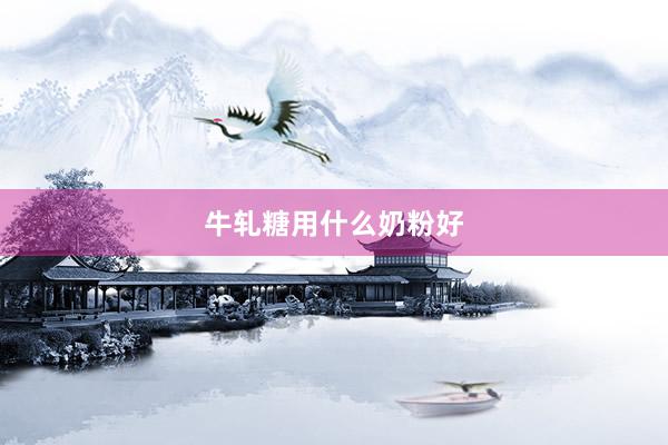 牛轧糖用什么奶粉好