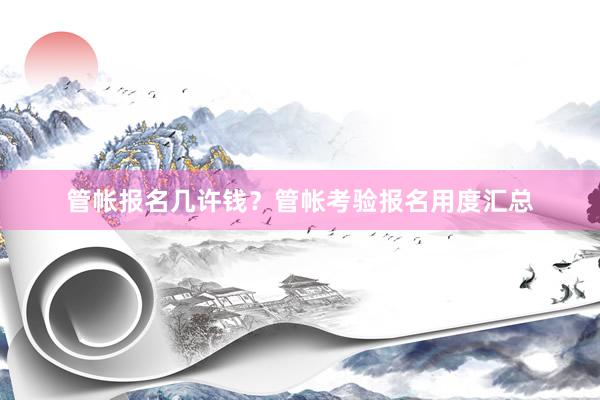管帐报名几许钱？管帐考验报名用度汇总