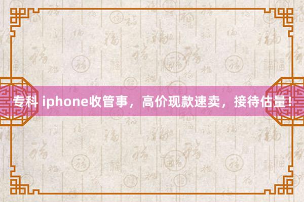 专科 iphone收管事，高价现款速卖，接待估量！