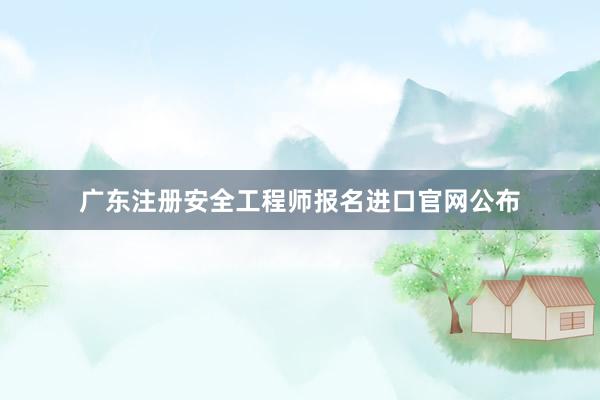 广东注册安全工程师报名进口官网公布
