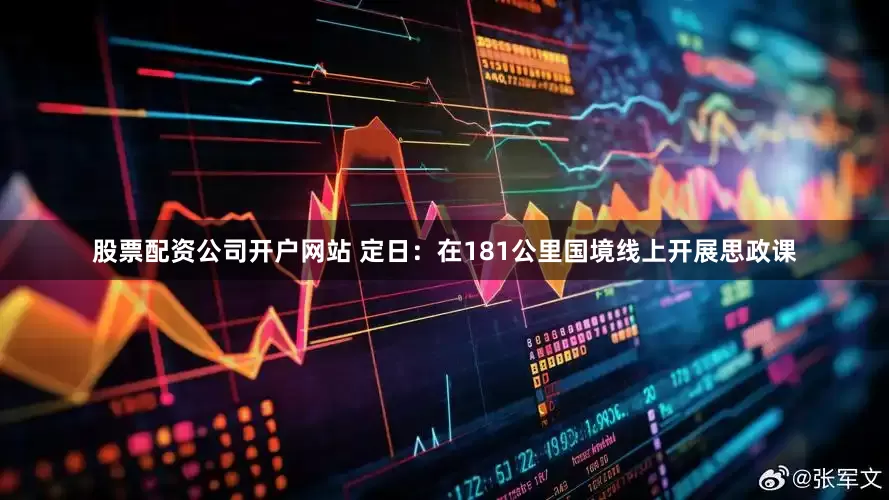 股票配资公司开户网站 定日：在181公里国境线上开展思政课