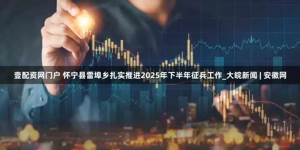 壹配资网门户 怀宁县雷埠乡扎实推进2025年下半年征兵工作_大皖新闻 | 安徽网