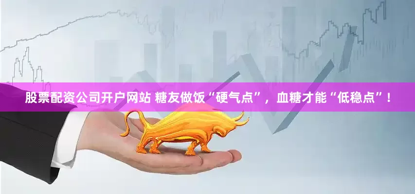 股票配资公司开户网站 糖友做饭“硬气点”，血糖才能“低稳点”！
