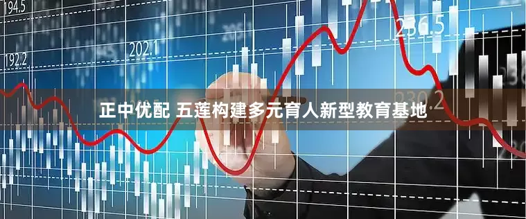正中优配 五莲构建多元育人新型教育基地