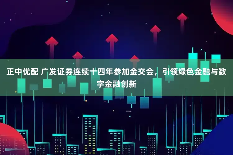 正中优配 广发证券连续十四年参加金交会，引领绿色金融与数字金融创新