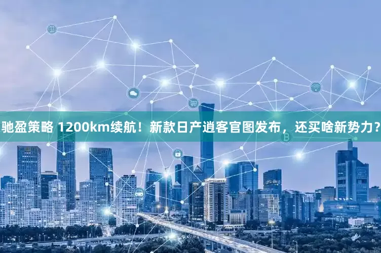 驰盈策略 1200km续航！新款日产逍客官图发布，还买啥新势力？