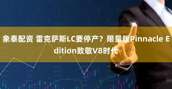 象泰配资 雷克萨斯LC要停产？限量版Pinnacle Edition致敬V8时代