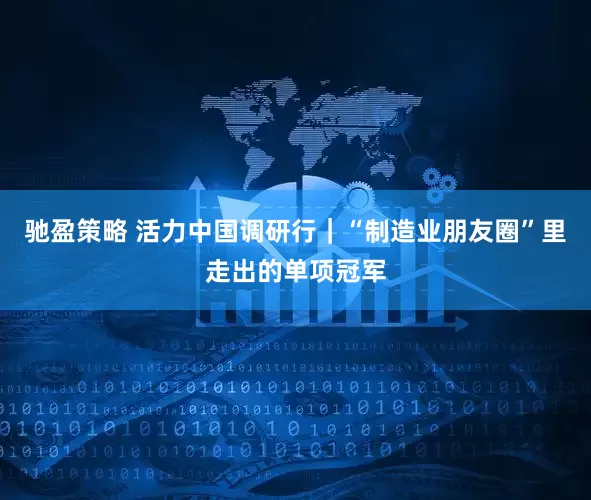 驰盈策略 活力中国调研行｜“制造业朋友圈”里走出的单项冠军