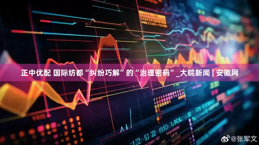 正中优配 国际纺都“纠纷巧解”的“治理密码”_大皖新闻 | 安徽网