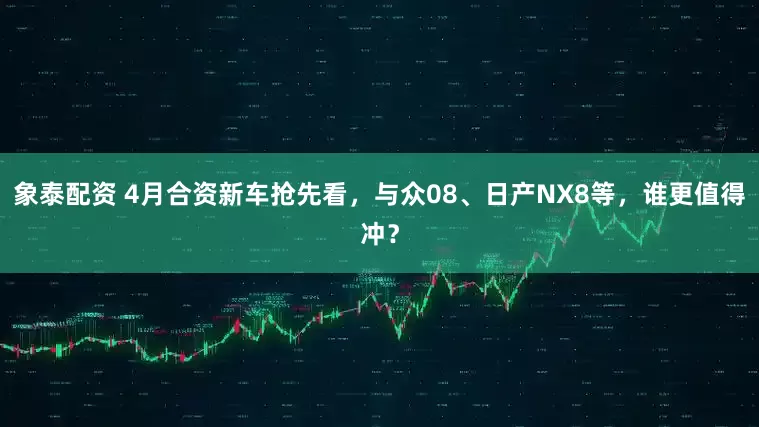象泰配资 4月合资新车抢先看，与众08、日产NX8等，谁更值得冲？