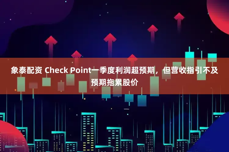 象泰配资 Check Point一季度利润超预期，但营收指引不及预期拖累股价