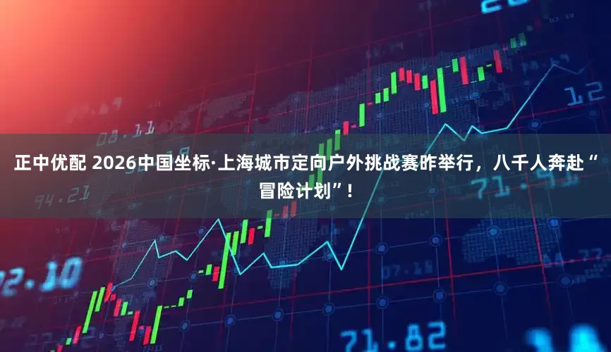 正中优配 2026中国坐标·上海城市定向户外挑战赛昨举行，八千人奔赴“冒险计划”!