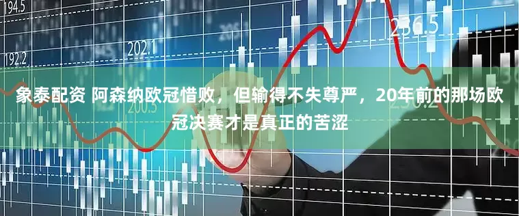 象泰配资 阿森纳欧冠惜败，但输得不失尊严，20年前的那场欧冠决赛才是真正的苦涩