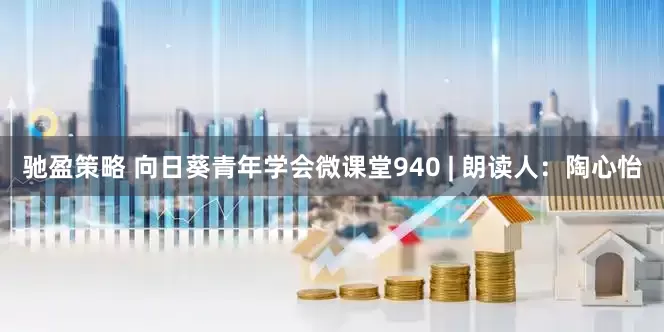 驰盈策略 向日葵青年学会微课堂940 | 朗读人：陶心怡